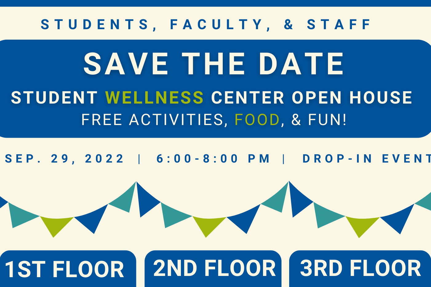 THE DATE STUDENT WELLNESS CENTER OPEN HOUSE FREE ACTIVITIES, FOOD, & FUN! SEP. 29, 2022 Blue, green, and white font: STUDENTS, FACULTY, & STAFF SAVE 6:00-8:00 PM DROP-IN-EVENT